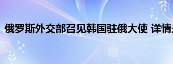 俄罗斯外交部召见韩国驻俄大使 详情是怎样