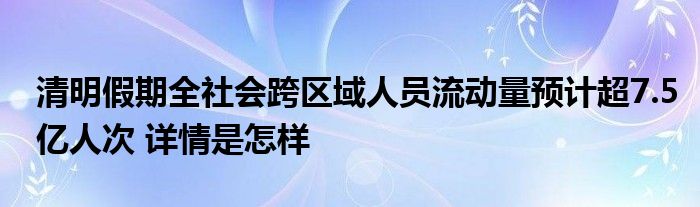 2024新澳精准资料免费提供,清明假期全社会跨区域人员流动量预计超7.5亿人次 详情是怎样