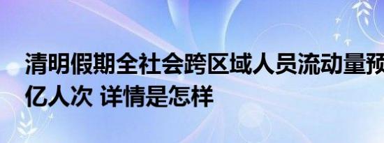 清明假期全社会跨区域人员流动量预计超7.5亿人次 详情是怎样