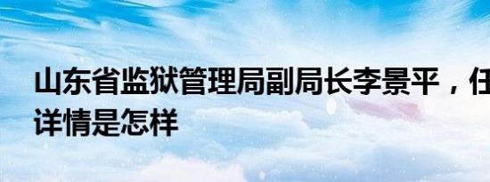 山东省监狱管理局副局长李景平，任上被查 详情是怎样