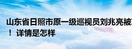 山东省日照市原一级巡视员刘兆亮被决定逮捕！ 详情是怎样