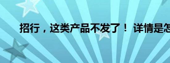 招行，这类产品不发了！ 详情是怎样