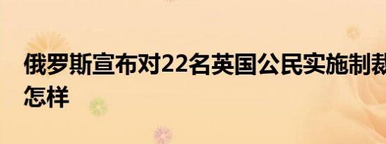 俄罗斯宣布对22名英国公民实施制裁 详情是怎样