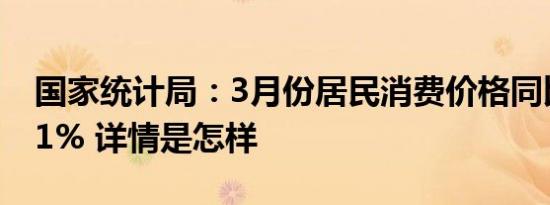 国家统计局：3月份居民消费价格同比上涨0.1% 详情是怎样