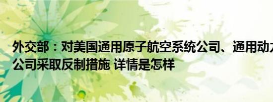 外交部：对美国通用原子航空系统公司、通用动力陆地系统公司采取反制措施 详情是怎样