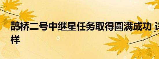 鹊桥二号中继星任务取得圆满成功 详情是怎样