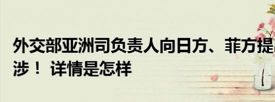 外交部亚洲司负责人向日方、菲方提出严正交涉！ 详情是怎样