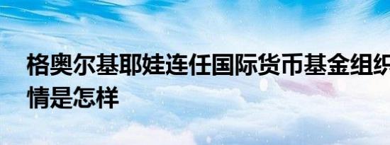 格奥尔基耶娃连任国际货币基金组织总裁 详情是怎样