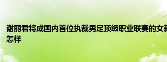 谢丽君将成国内首位执裁男足顶级职业联赛的女裁判 详情是怎样