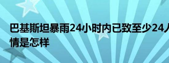 巴基斯坦暴雨24小时内已致至少24人死亡 详情是怎样