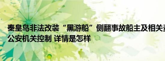 秦皇岛非法改装“黑游船”侧翻事故船主及相关责任人员被公安机关控制 详情是怎样