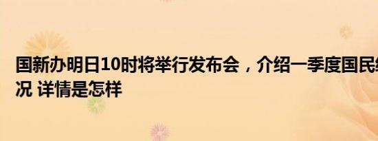 国新办明日10时将举行发布会，介绍一季度国民经济运行情况 详情是怎样