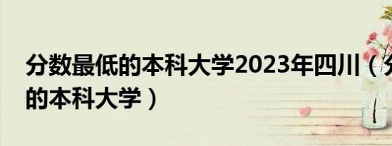 分数最低的本科大学2023年四川（分数最低的本科大学）