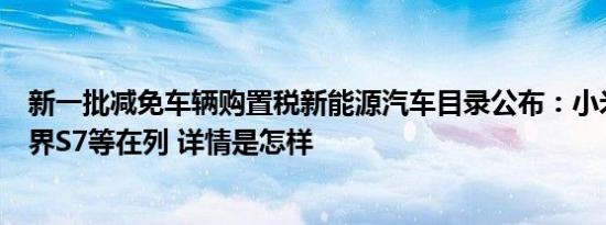 新一批减免车辆购置税新能源汽车目录公布：小米SU7、智界S7等在列 详情是怎样