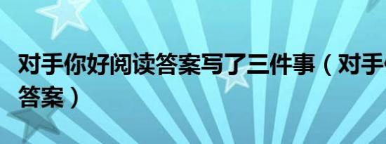 对手你好阅读答案写了三件事（对手你好阅读答案）