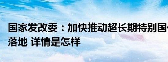 国家发改委：加快推动超长期特别国债等举措落地 详情是怎样