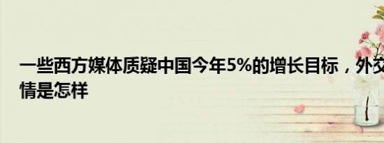 一些西方媒体质疑中国今年5%的增长目标，外交部回应 详情是怎样