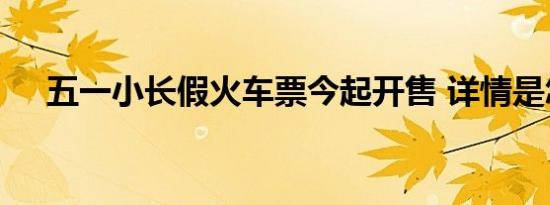 五一小长假火车票今起开售 详情是怎样