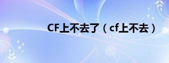 CF上不去了（cf上不去）