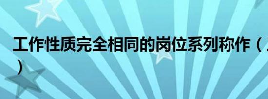 工作性质完全相同的岗位系列称作（工作性质）