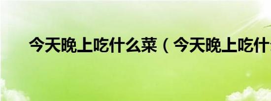 今天晚上吃什么菜（今天晚上吃什么）