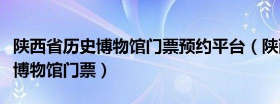 陕西省历史博物馆门票预约平台（陕西省历史博物馆门票）