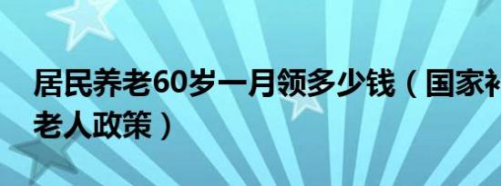 居民养老60岁一月领多少钱（国家补贴60岁老人政策）