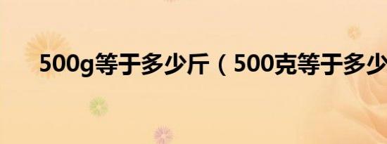 500g等于多少斤（500克等于多少斤）