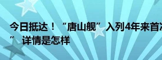 今日抵达！“唐山舰”入列4年来首次“回家” 详情是怎样