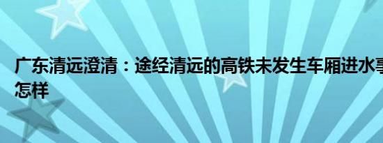 广东清远澄清：途经清远的高铁未发生车厢进水事件 详情是怎样