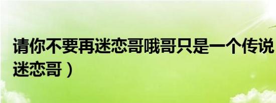 请你不要再迷恋哥哦哥只是一个传说（请不要迷恋哥）