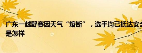 广东一越野赛因天气“熔断”，选手均已抵达安全区域 详情是怎样