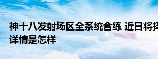 神十八发射场区全系统合练 近日将择机发射 详情是怎样