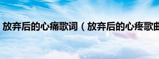 放弃后的心痛歌词（放弃后的心疼歌曲链接）