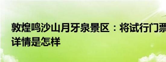 敦煌鸣沙山月牙泉景区：将试行门票预约制 详情是怎样