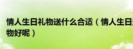 情人生日礼物送什么合适（情人生日送什么礼物好呢）