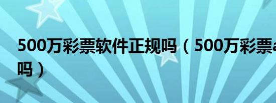 500万彩票软件正规吗（500万彩票app靠谱吗）