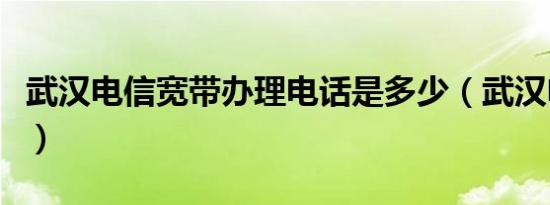 武汉电信宽带办理电话是多少（武汉电信宽带）