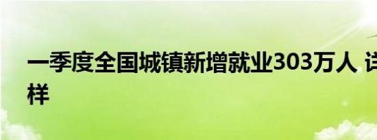 一季度全国城镇新增就业303万人 详情是怎样