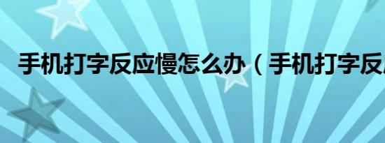 手机打字反应慢怎么办（手机打字反应慢）