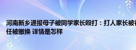 河南新乡通报母子被同学家长殴打：打人家长被行拘，班主任被撤换 详情是怎样