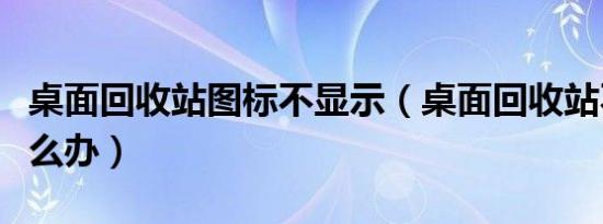 桌面回收站图标不显示（桌面回收站不见了怎么办）