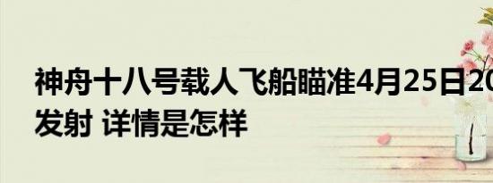 神舟十八号载人飞船瞄准4月25日20时59分发射 详情是怎样