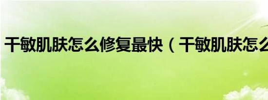 干敏肌肤怎么修复最快（干敏肌肤怎么修复）