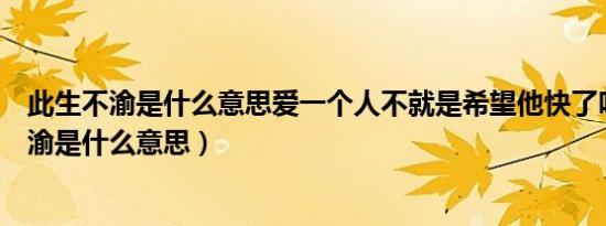 此生不渝是什么意思爱一个人不就是希望他快了吗（此生不渝是什么意思）