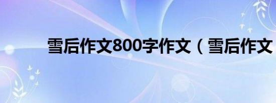 雪后作文800字作文（雪后作文）