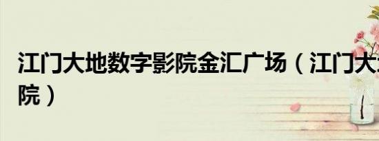 江门大地数字影院金汇广场（江门大地数字影院）