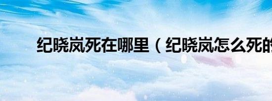 纪晓岚死在哪里（纪晓岚怎么死的）