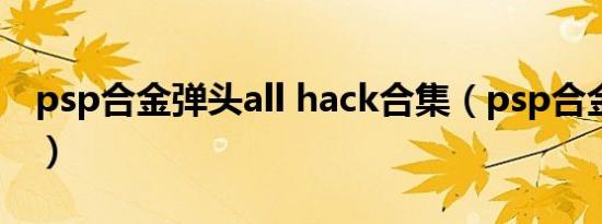 psp合金弹头all hack合集（psp合金弹头xx）