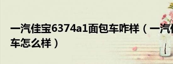 一汽佳宝6374a1面包车咋样（一汽佳宝面包车怎么样）